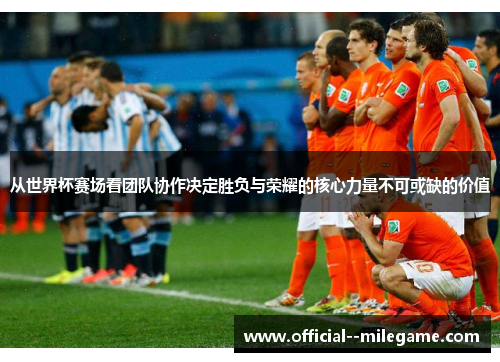 从世界杯赛场看团队协作决定胜负与荣耀的核心力量不可或缺的价值 从世界杯赛场看团队协作决定胜负与荣耀的核心力量不可或缺的价值