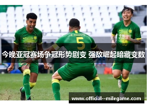 今晚亚冠赛场争冠形势剧变 强敌崛起暗藏变数 今晚亚冠赛场争冠形势剧变 强敌崛起暗藏变数