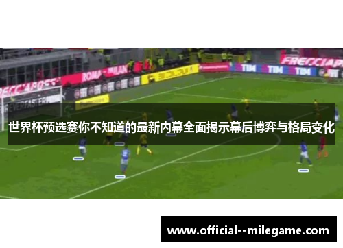 世界杯预选赛你不知道的最新内幕全面揭示幕后博弈与格局变化 世界杯预选赛你不知道的最新内幕全面揭示幕后博弈与格局变化