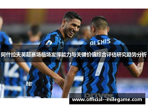 阿什拉夫英超赛场临场发挥能力与关键价值综合评估研究趋势分析 阿什拉夫英超赛场临场发挥能力与关键价值综合评估研究趋势分析
