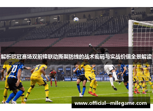 解析欧冠赛场双前锋联动撕裂防线的战术密码与实战价值全景解读 解析欧冠赛场双前锋联动撕裂防线的战术密码与实战价值全景解读