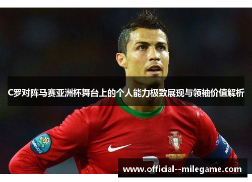 C罗对阵马赛亚洲杯舞台上的个人能力极致展现与领袖价值解析 C罗对阵马赛亚洲杯舞台上的个人能力极致展现与领袖价值解析