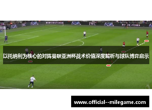 以托纳利为核心的对阵曼联亚洲杯战术价值深度解析与球队博弈启示 以托纳利为核心的对阵曼联亚洲杯战术价值深度解析与球队博弈启示
