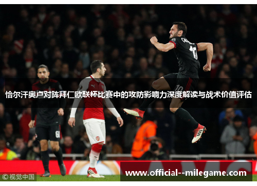 恰尔汗奥卢对阵拜仁欧联杯比赛中的攻防影响力深度解读与战术价值评估 恰尔汗奥卢对阵拜仁欧联杯比赛中的攻防影响力深度解读与战术价值评估