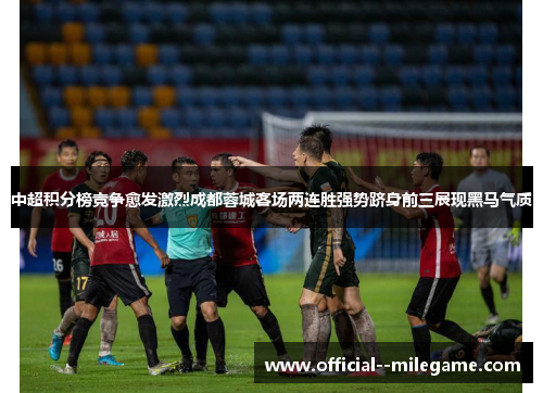 中超积分榜竞争愈发激烈成都蓉城客场两连胜强势跻身前三展现黑马气质 中超积分榜竞争愈发激烈成都蓉城客场两连胜强势跻身前三展现黑马气质