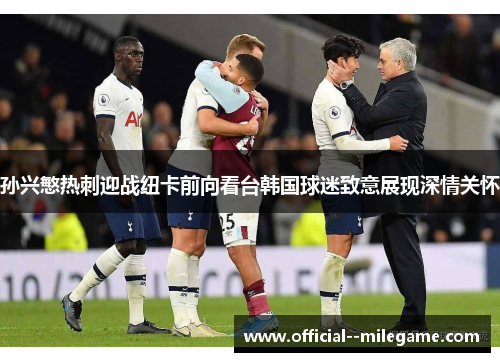 孙兴慜热刺迎战纽卡前向看台韩国球迷致意展现深情关怀 孙兴慜热刺迎战纽卡前向看台韩国球迷致意展现深情关怀