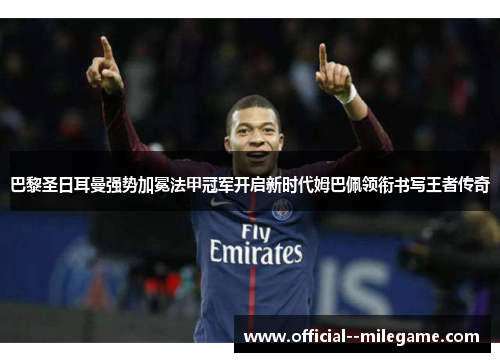 巴黎圣日耳曼强势加冕法甲冠军开启新时代姆巴佩领衔书写王者传奇 巴黎圣日耳曼强势加冕法甲冠军开启新时代姆巴佩领衔书写王者传奇