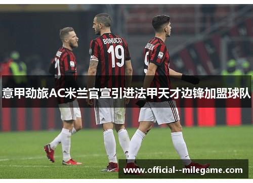 意甲劲旅AC米兰官宣引进法甲天才边锋加盟球队