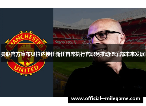 曼联官方宣布贝拉达接任新任首席执行官职务推动俱乐部未来发展