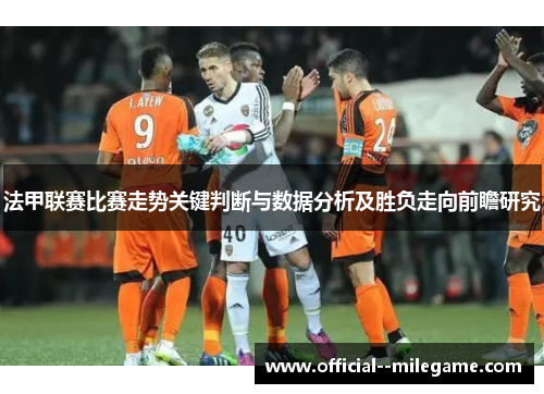 法甲联赛比赛走势关键判断与数据分析及胜负走向前瞻研究