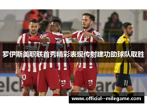 罗伊斯美职联首秀精彩表现传射建功助球队取胜