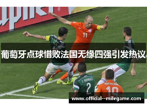 葡萄牙点球惜败法国无缘四强引发热议 葡萄牙点球惜败法国无缘四强引发热议