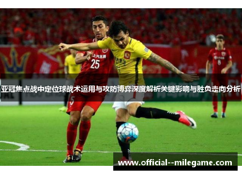 亚冠焦点战中定位球战术运用与攻防博弈深度解析关键影响与胜负走向分析