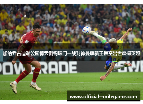 加纳乔古迪逊公园惊天倒钩破门一战封神曼联新王横空出世震撼英超