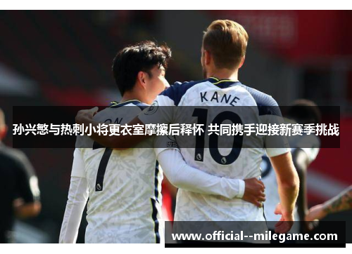 孙兴慜与热刺小将更衣室摩擦后释怀 共同携手迎接新赛季挑战