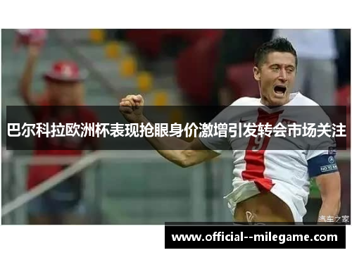 巴尔科拉欧洲杯表现抢眼身价激增引发转会市场关注