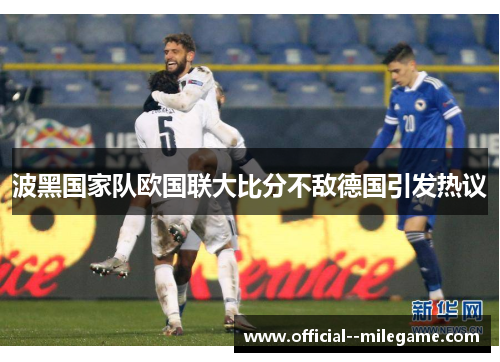 波黑国家队欧国联大比分不敌德国引发热议