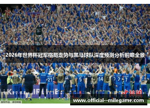 2026年世界杯冠军格局走势与黑马球队深度预测分析前瞻全景 2026年世界杯冠军格局走势与黑马球队深度预测分析前瞻全景