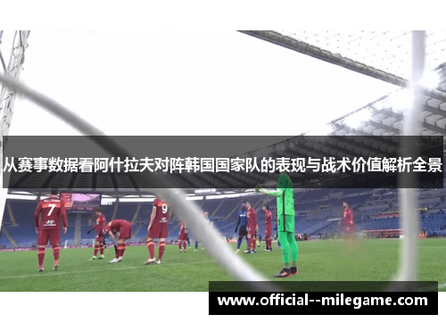 从赛事数据看阿什拉夫对阵韩国国家队的表现与战术价值解析全景