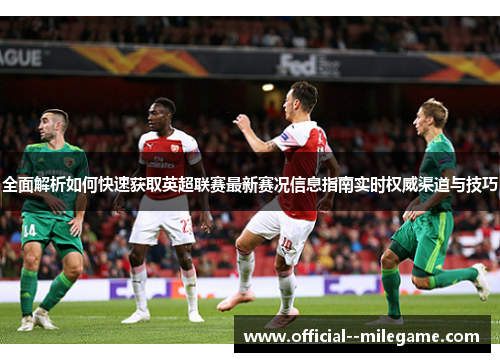 全面解析如何快速获取英超联赛最新赛况信息指南实时权威渠道与技巧 全面解析如何快速获取英超联赛最新赛况信息指南实时权威渠道与技巧