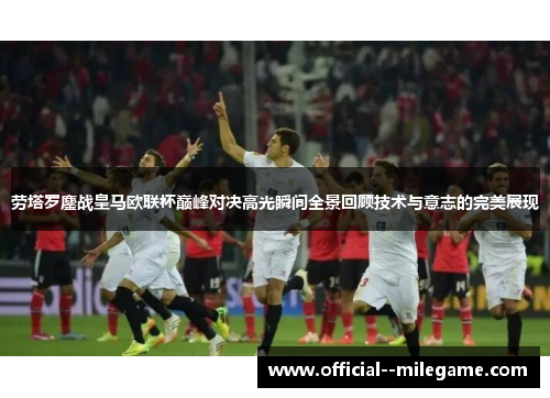 劳塔罗鏖战皇马欧联杯巅峰对决高光瞬间全景回顾技术与意志的完美展现