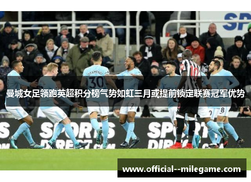 曼城女足领跑英超积分榜气势如虹三月或提前锁定联赛冠军优势 曼城女足领跑英超积分榜气势如虹三月或提前锁定联赛冠军优势