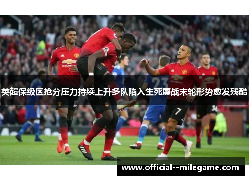 英超保级区抢分压力持续上升多队陷入生死鏖战末轮形势愈发残酷