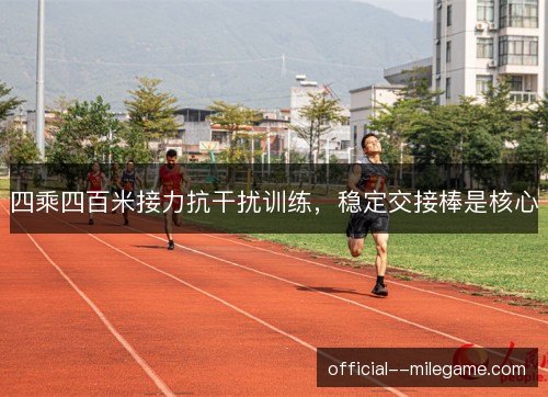四乘四百米接力抗干扰训练，稳定交接棒是核心