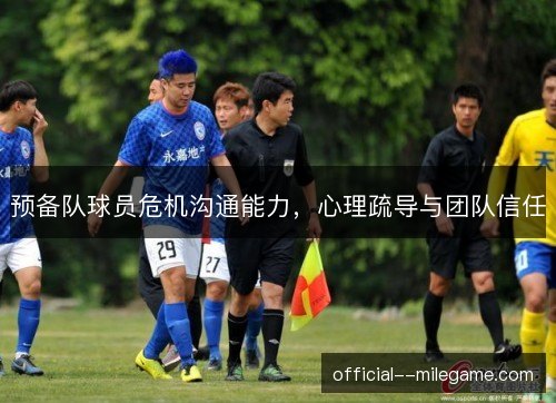 预备队球员危机沟通能力，心理疏导与团队信任
