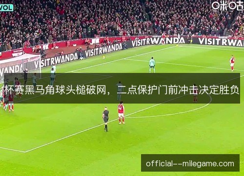 杯赛黑马角球头槌破网,二点保护门前冲击决定胜负 杯赛黑马角球头槌破网,二点保护门前冲击决定胜负