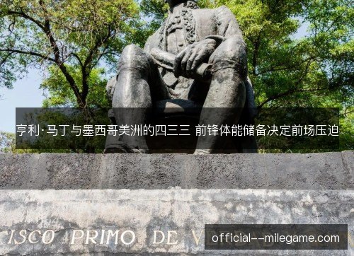 亨利·马丁与墨西哥美洲的四三三 前锋体能储备决定前场压迫