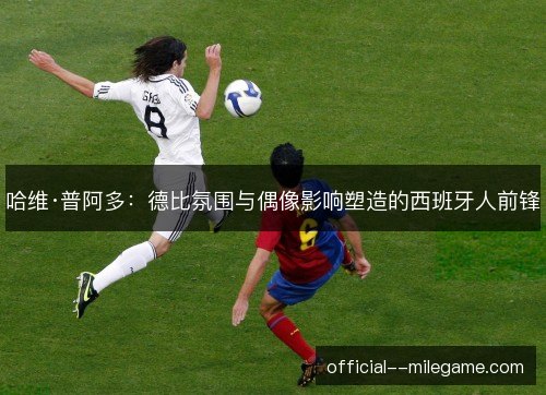 哈维·普阿多：德比氛围与偶像影响塑造的西班牙人前锋